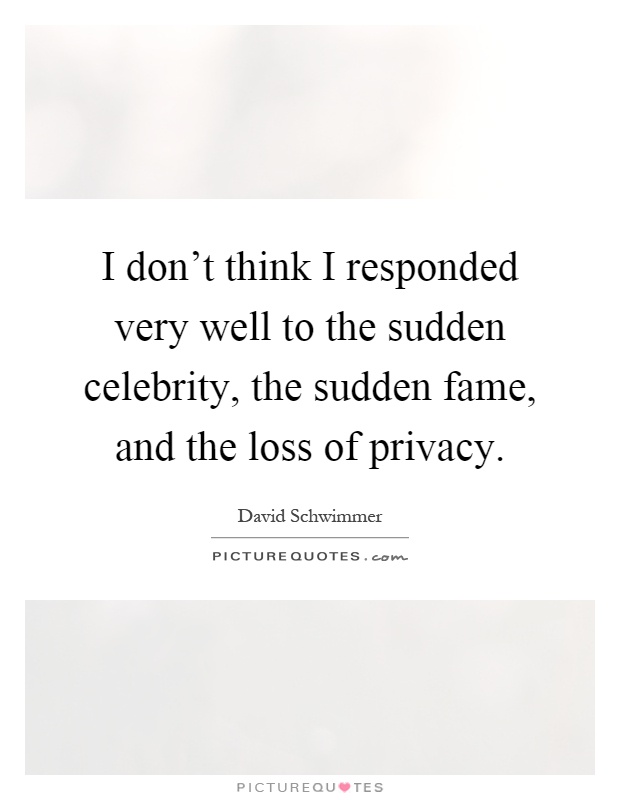 I don't think I responded very well to the sudden celebrity, the sudden fame, and the loss of privacy Picture Quote #1