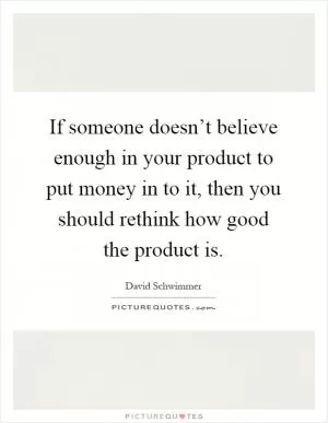 If someone doesn’t believe enough in your product to put money in to it, then you should rethink how good the product is Picture Quote #1