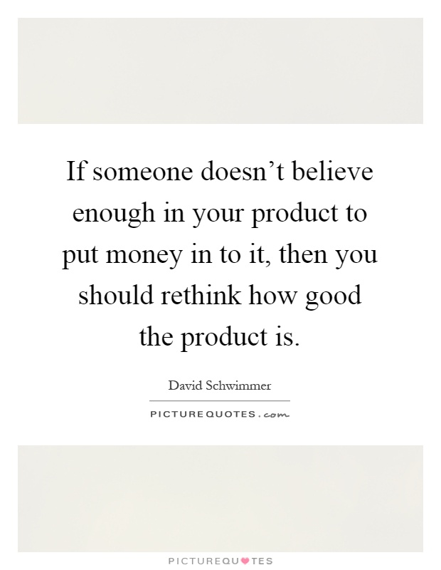 If someone doesn't believe enough in your product to put money in to it, then you should rethink how good the product is Picture Quote #1
