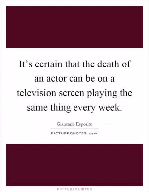 It’s certain that the death of an actor can be on a television screen playing the same thing every week Picture Quote #1