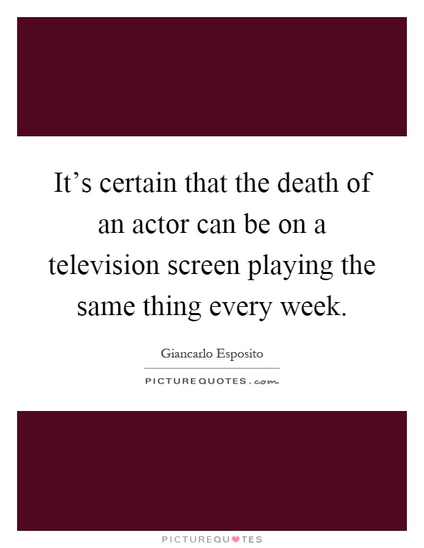 It's certain that the death of an actor can be on a television screen playing the same thing every week Picture Quote #1