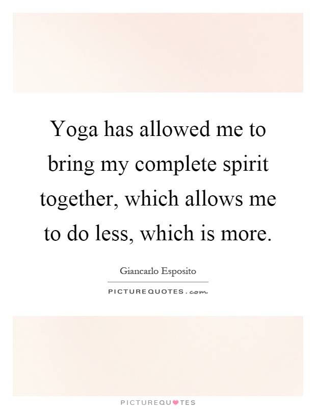 Yoga has allowed me to bring my complete spirit together, which allows me to do less, which is more Picture Quote #1