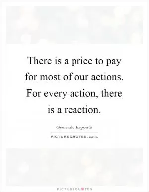 There is a price to pay for most of our actions. For every action, there is a reaction Picture Quote #1