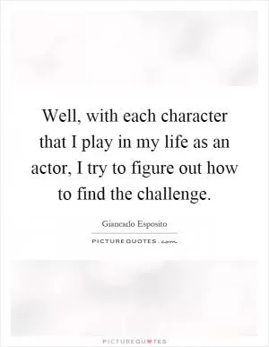 Well, with each character that I play in my life as an actor, I try to figure out how to find the challenge Picture Quote #1