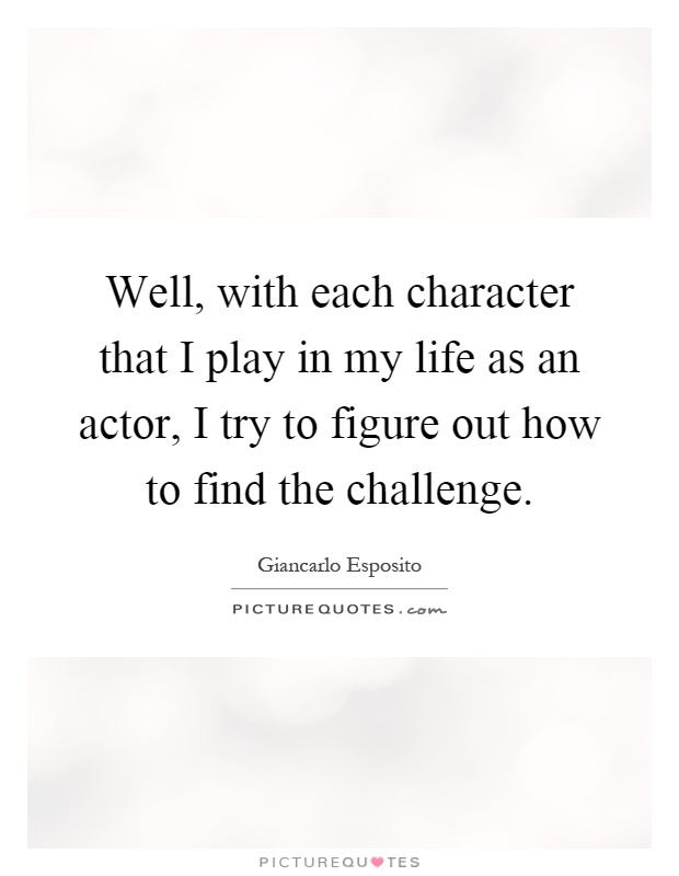 Well, with each character that I play in my life as an actor, I try to figure out how to find the challenge Picture Quote #1