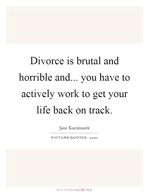 Divorce is brutal and horrible and... you have to actively work to get your life back on track Picture Quote #1