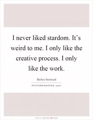I never liked stardom. It’s weird to me. I only like the creative process. I only like the work Picture Quote #1