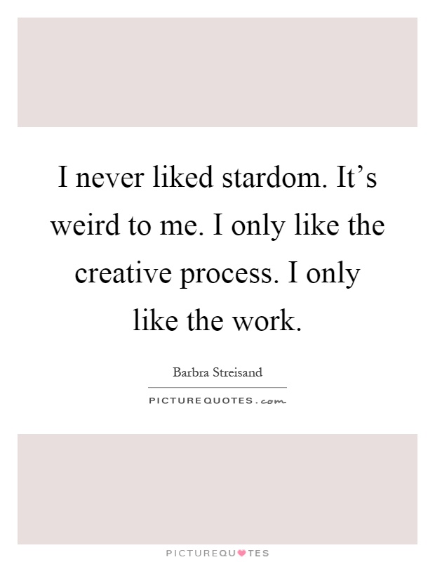 I never liked stardom. It's weird to me. I only like the creative process. I only like the work Picture Quote #1