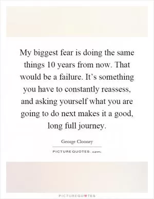My biggest fear is doing the same things 10 years from now. That would be a failure. It’s something you have to constantly reassess, and asking yourself what you are going to do next makes it a good, long full journey Picture Quote #1