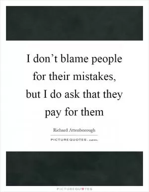 I don’t blame people for their mistakes, but I do ask that they pay for them Picture Quote #1