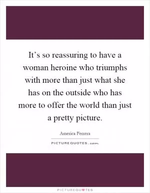 It’s so reassuring to have a woman heroine who triumphs with more than just what she has on the outside who has more to offer the world than just a pretty picture Picture Quote #1
