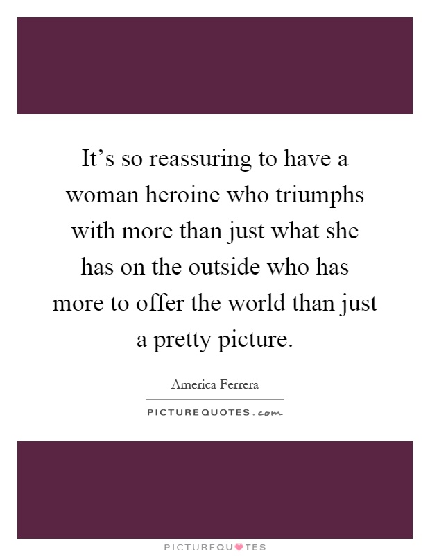 It's so reassuring to have a woman heroine who triumphs with more than just what she has on the outside who has more to offer the world than just a pretty picture Picture Quote #1