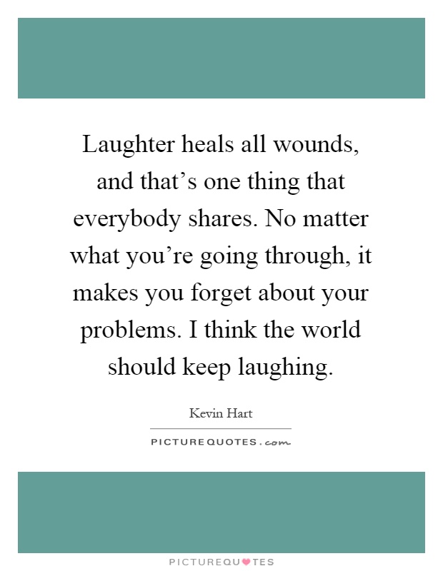 Laughter heals all wounds, and that's one thing that everybody shares. No matter what you're going through, it makes you forget about your problems. I think the world should keep laughing Picture Quote #1