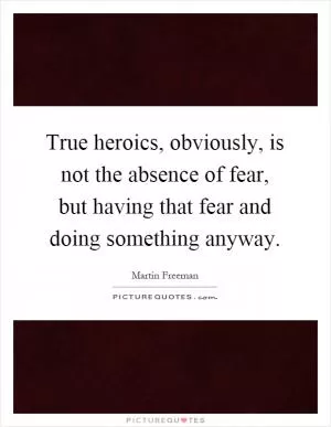 True heroics, obviously, is not the absence of fear, but having that fear and doing something anyway Picture Quote #1