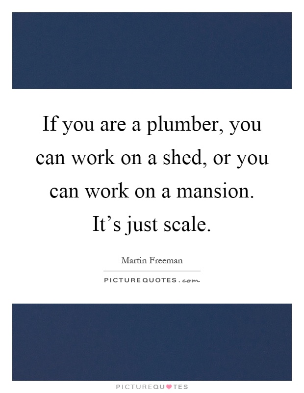 If you are a plumber, you can work on a shed, or you can work on a mansion. It's just scale Picture Quote #1