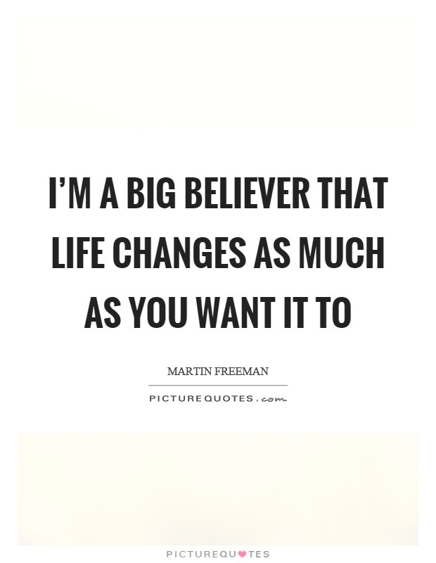 I'm a big believer that life changes as much as you want it to Picture Quote #1