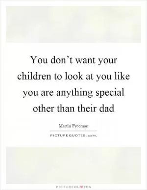 You don’t want your children to look at you like you are anything special other than their dad Picture Quote #1