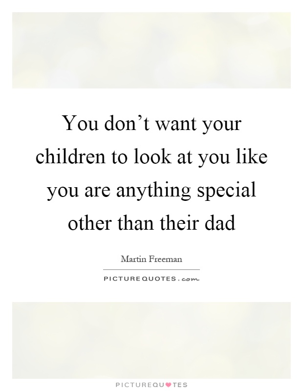 You don't want your children to look at you like you are anything special other than their dad Picture Quote #1