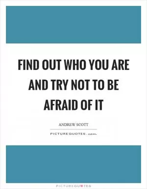 Find out who you are and try not to be afraid of it Picture Quote #1
