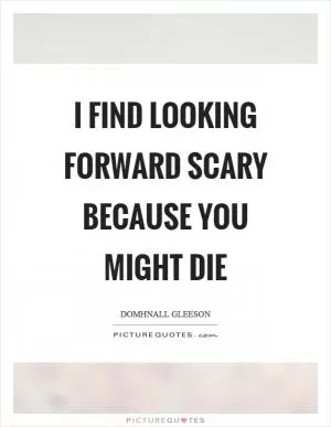 I find looking forward scary because you might die Picture Quote #1