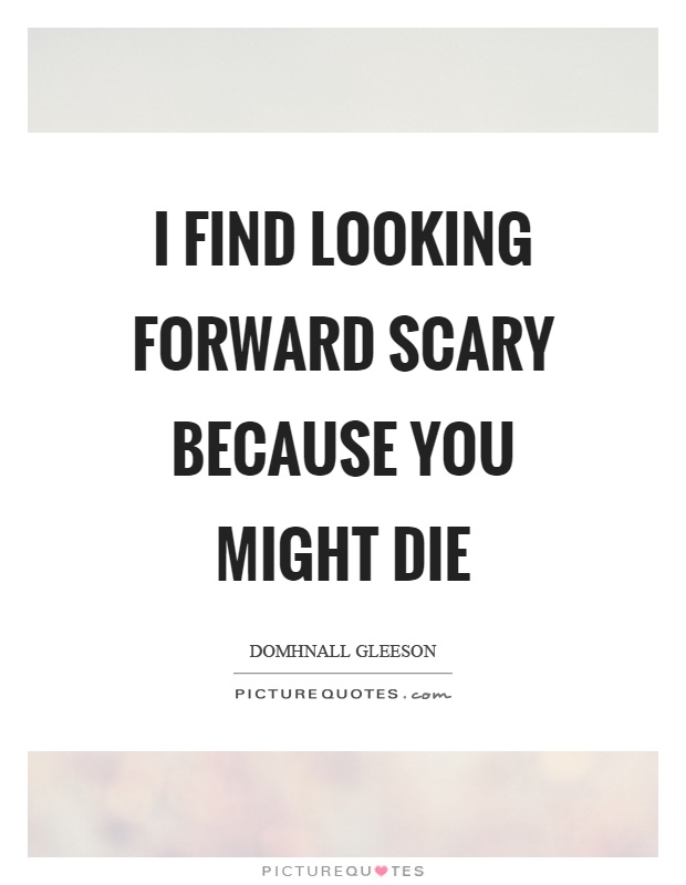 I find looking forward scary because you might die Picture Quote #1