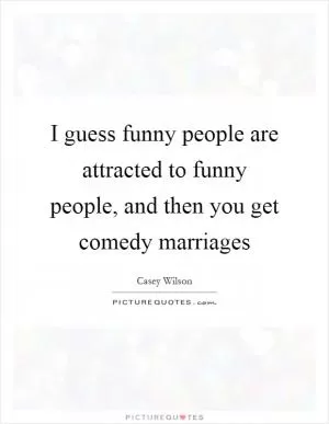 I guess funny people are attracted to funny people, and then you get comedy marriages Picture Quote #1