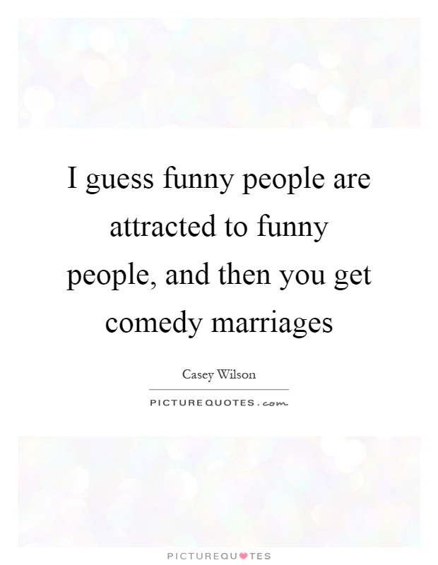 I guess funny people are attracted to funny people, and then you get comedy marriages Picture Quote #1