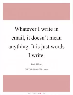 Whatever I write in email, it doesn’t mean anything. It is just words I write Picture Quote #1