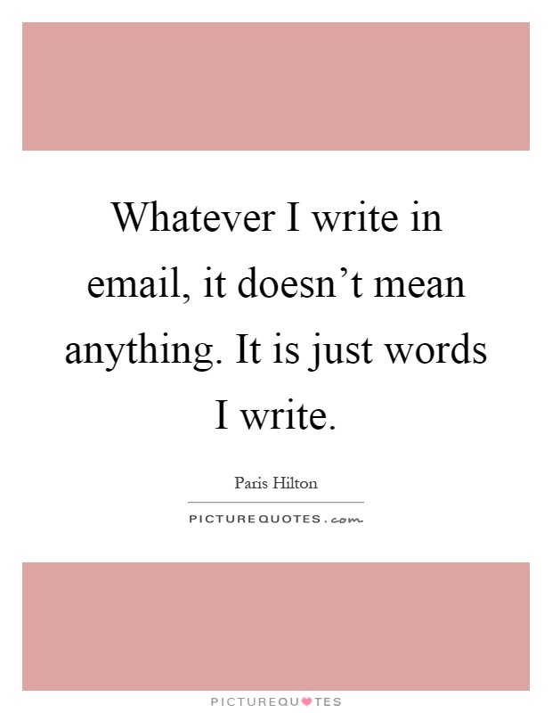 Whatever I write in email, it doesn't mean anything. It is just words I write Picture Quote #1