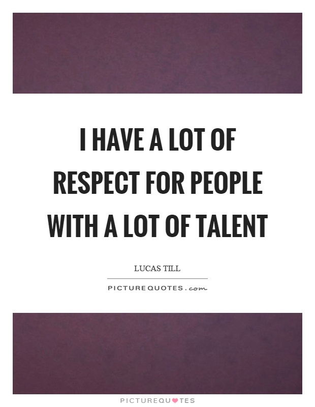 I have a lot of respect for people with a lot of talent Picture Quote #1