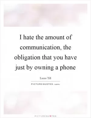 I hate the amount of communication, the obligation that you have just by owning a phone Picture Quote #1