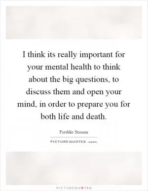I think its really important for your mental health to think about the big questions, to discuss them and open your mind, in order to prepare you for both life and death Picture Quote #1