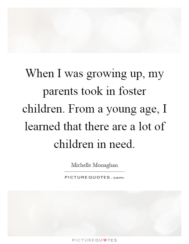 When I was growing up, my parents took in foster children. From a young age, I learned that there are a lot of children in need Picture Quote #1