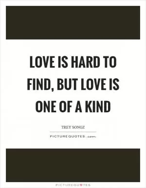 Love is hard to find, but love is one of a kind Picture Quote #1