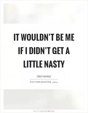 It wouldn’t be me if I didn’t get a little nasty Picture Quote #1