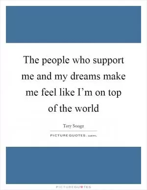 The people who support me and my dreams make me feel like I’m on top of the world Picture Quote #1