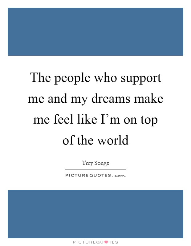 The people who support me and my dreams make me feel like I'm on top of the world Picture Quote #1