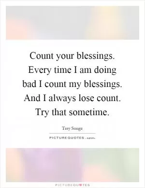 Count your blessings. Every time I am doing bad I count my blessings. And I always lose count. Try that sometime Picture Quote #1