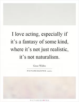 I love acting, especially if it’s a fantasy of some kind, where it’s not just realistic, it’s not naturalism Picture Quote #1