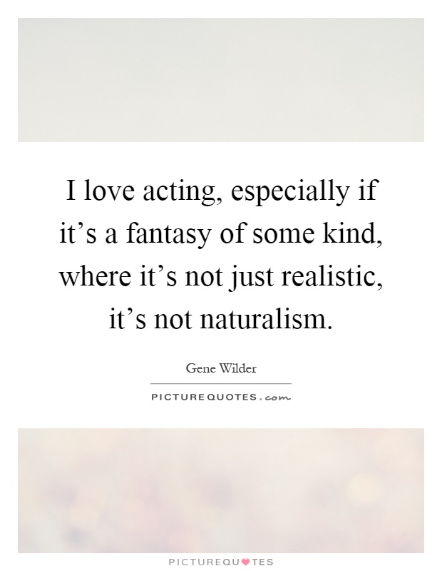 I love acting, especially if it's a fantasy of some kind, where it's not just realistic, it's not naturalism Picture Quote #1
