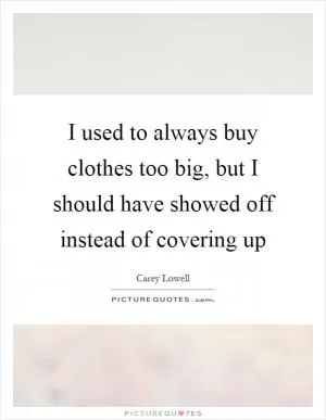I used to always buy clothes too big, but I should have showed off instead of covering up Picture Quote #1