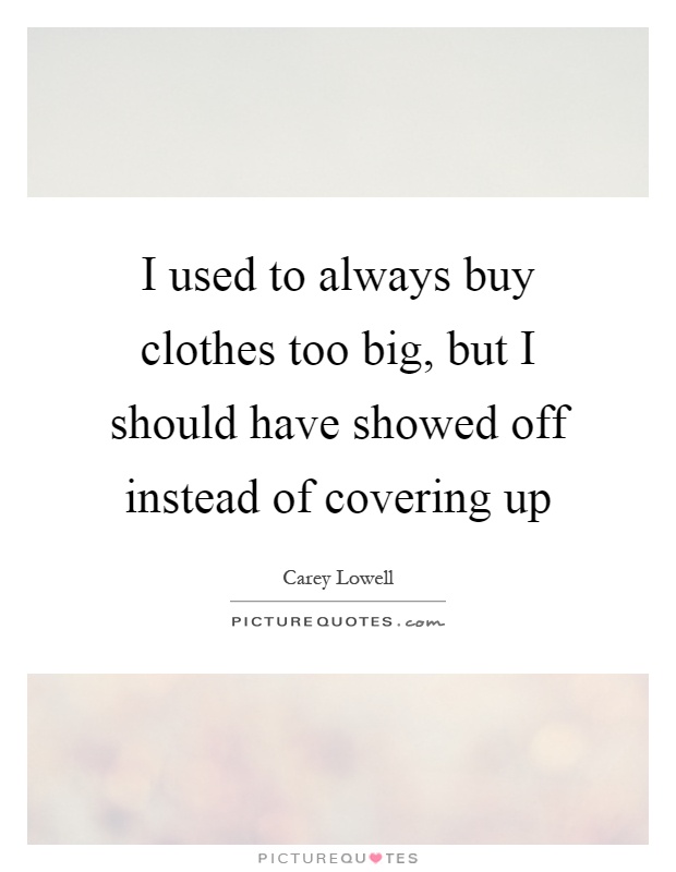 I used to always buy clothes too big, but I should have showed off instead of covering up Picture Quote #1