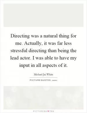 Directing was a natural thing for me. Actually, it was far less stressful directing than being the lead actor. I was able to have my input in all aspects of it Picture Quote #1