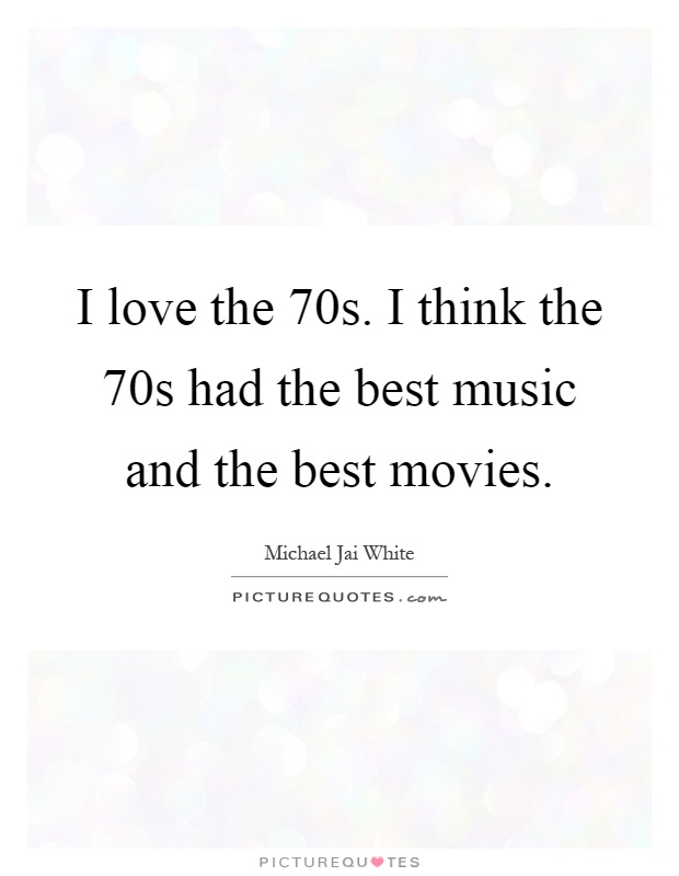 I love the 70s. I think the 70s had the best music and the best movies Picture Quote #1