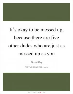 It’s okay to be messed up, because there are five other dudes who are just as messed up as you Picture Quote #1