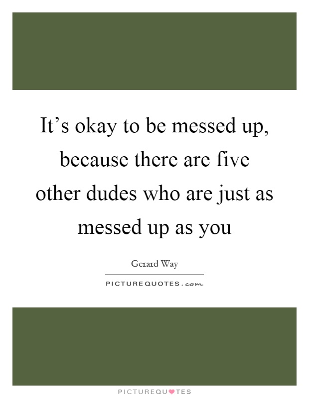 It's okay to be messed up, because there are five other dudes who are just as messed up as you Picture Quote #1
