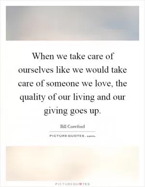 When we take care of ourselves like we would take care of someone we love, the quality of our living and our giving goes up Picture Quote #1