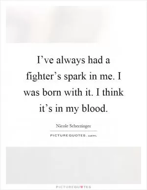 I’ve always had a fighter’s spark in me. I was born with it. I think it’s in my blood Picture Quote #1