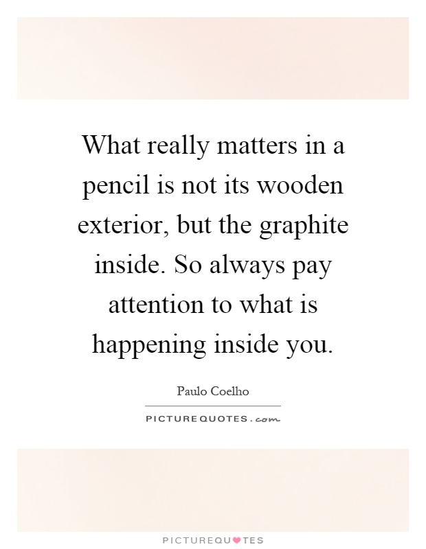 What really matters in a pencil is not its wooden exterior, but the graphite inside. So always pay attention to what is happening inside you Picture Quote #1