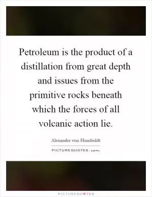 Petroleum is the product of a distillation from great depth and issues from the primitive rocks beneath which the forces of all volcanic action lie Picture Quote #1